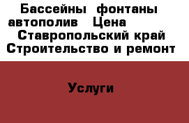 Бассейны, фонтаны, автополив › Цена ­ 1 000 - Ставропольский край Строительство и ремонт » Услуги   . Ставропольский край